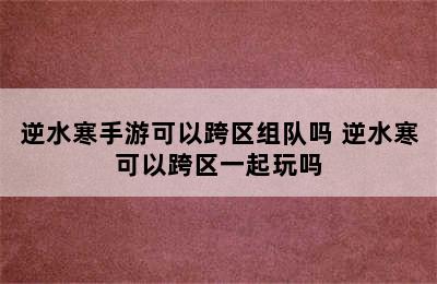 逆水寒手游可以跨区组队吗 逆水寒可以跨区一起玩吗